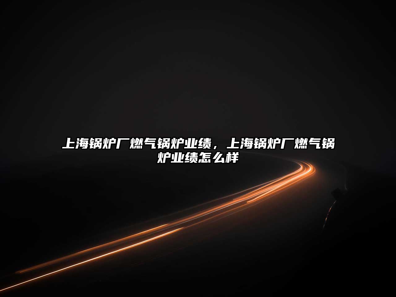 上海鍋爐廠燃?xì)忮仩t業(yè)績，上海鍋爐廠燃?xì)忮仩t業(yè)績怎么樣