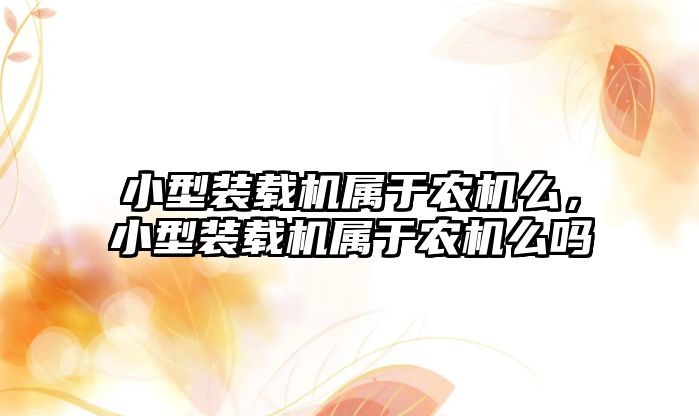 小型裝載機(jī)屬于農(nóng)機(jī)么，小型裝載機(jī)屬于農(nóng)機(jī)么嗎
