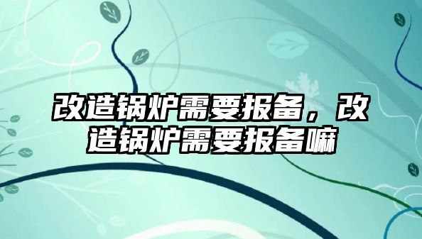 改造鍋爐需要報備，改造鍋爐需要報備嘛