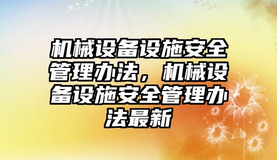 機(jī)械設(shè)備設(shè)施安全管理辦法，機(jī)械設(shè)備設(shè)施安全管理辦法最新