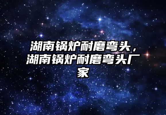 湖南鍋爐耐磨彎頭，湖南鍋爐耐磨彎頭廠家