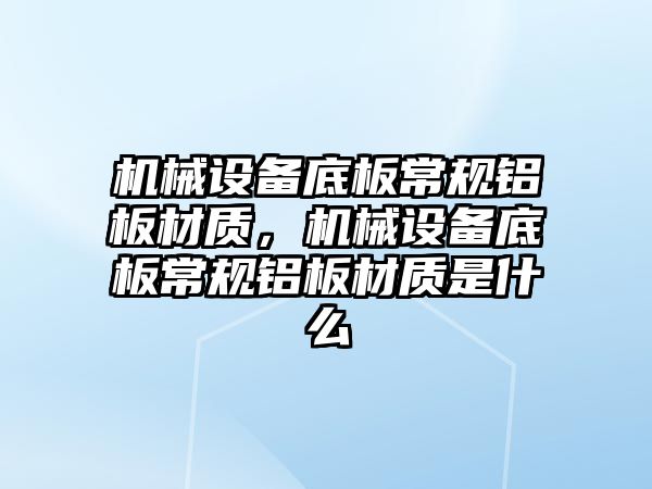 機(jī)械設(shè)備底板常規(guī)鋁板材質(zhì)，機(jī)械設(shè)備底板常規(guī)鋁板材質(zhì)是什么