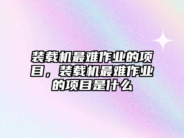 裝載機最難作業(yè)的項目，裝載機最難作業(yè)的項目是什么