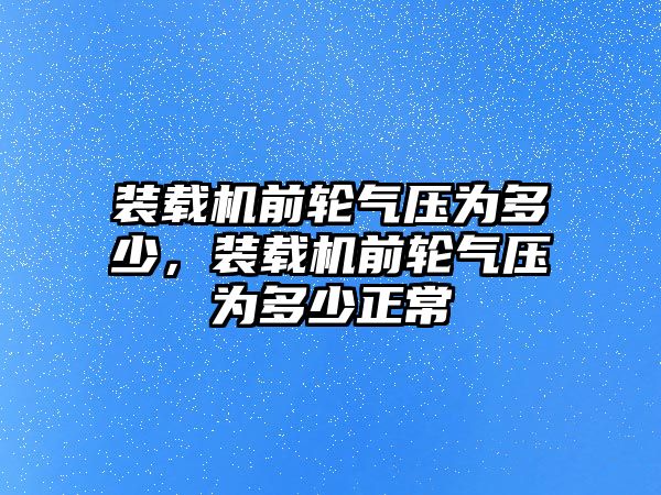 裝載機(jī)前輪氣壓為多少，裝載機(jī)前輪氣壓為多少正常