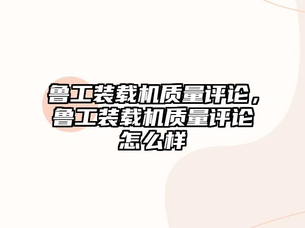 魯工裝載機質(zhì)量評論，魯工裝載機質(zhì)量評論怎么樣