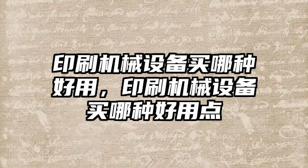 印刷機械設(shè)備買哪種好用，印刷機械設(shè)備買哪種好用點