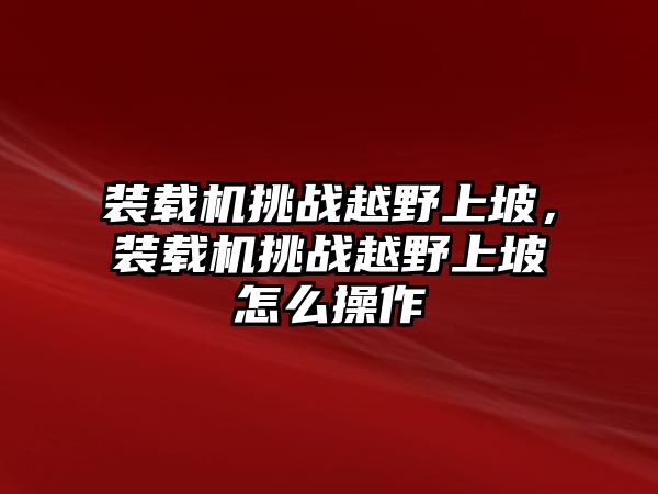 裝載機(jī)挑戰(zhàn)越野上坡，裝載機(jī)挑戰(zhàn)越野上坡怎么操作