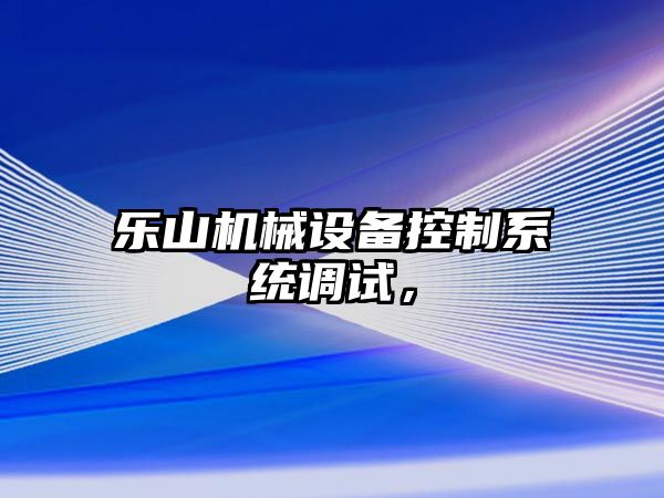 樂(lè)山機(jī)械設(shè)備控制系統(tǒng)調(diào)試，