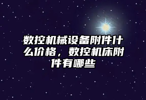 數(shù)控機(jī)械設(shè)備附件什么價(jià)格，數(shù)控機(jī)床附件有哪些
