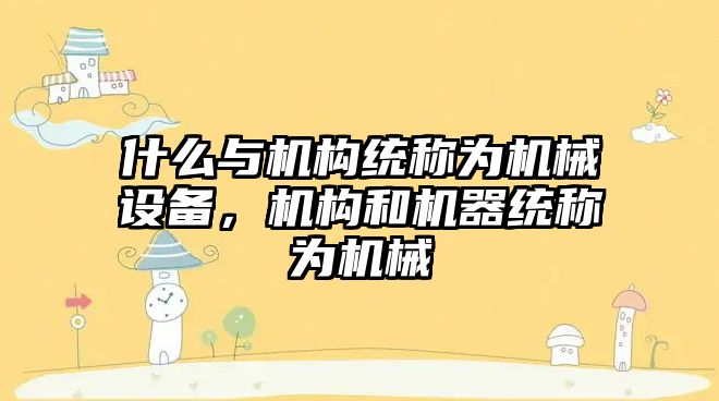 什么與機構(gòu)統(tǒng)稱為機械設(shè)備，機構(gòu)和機器統(tǒng)稱為機械