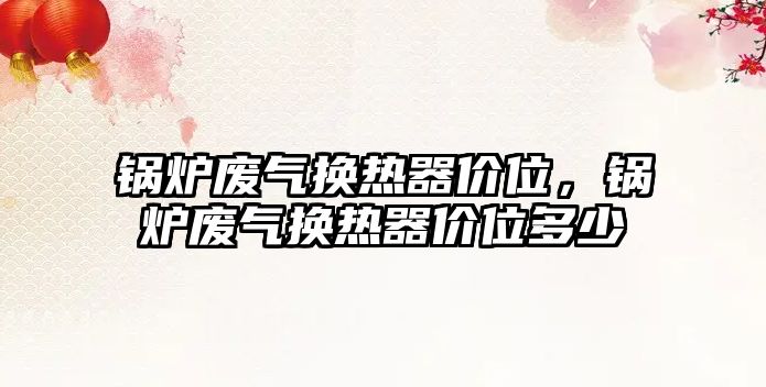 鍋爐廢氣換熱器價(jià)位，鍋爐廢氣換熱器價(jià)位多少