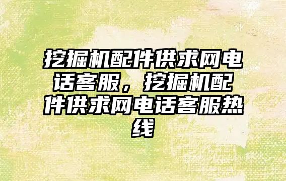 挖掘機(jī)配件供求網(wǎng)電話客服，挖掘機(jī)配件供求網(wǎng)電話客服熱線