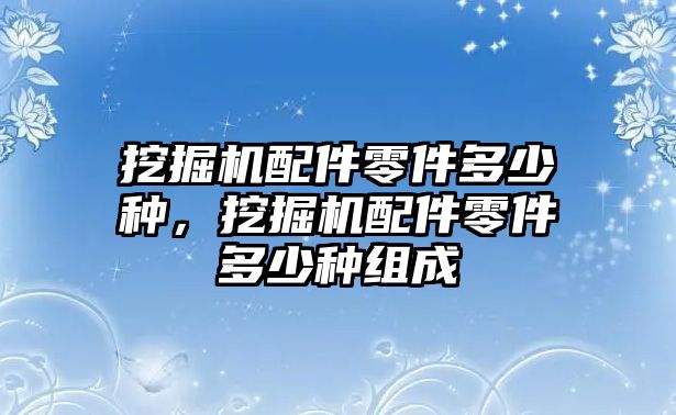 挖掘機(jī)配件零件多少種，挖掘機(jī)配件零件多少種組成