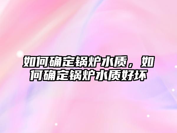 如何確定鍋爐水質，如何確定鍋爐水質好壞