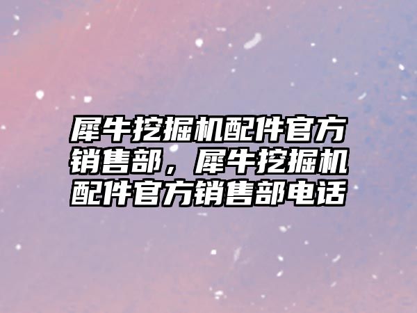 犀牛挖掘機(jī)配件官方銷售部，犀牛挖掘機(jī)配件官方銷售部電話