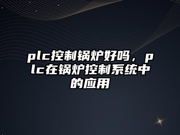 plc控制鍋爐好嗎，plc在鍋爐控制系統(tǒng)中的應(yīng)用