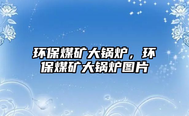 環(huán)保煤礦大鍋爐，環(huán)保煤礦大鍋爐圖片