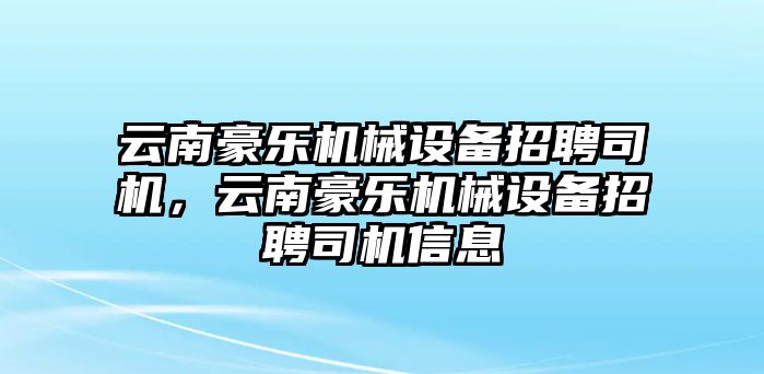 云南豪樂機械設(shè)備招聘司機，云南豪樂機械設(shè)備招聘司機信息