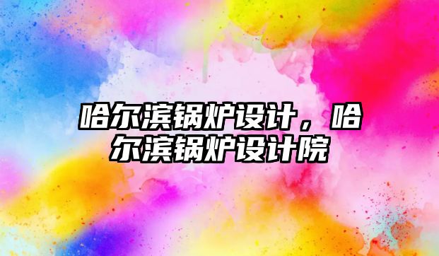 哈爾濱鍋爐設(shè)計(jì)，哈爾濱鍋爐設(shè)計(jì)院