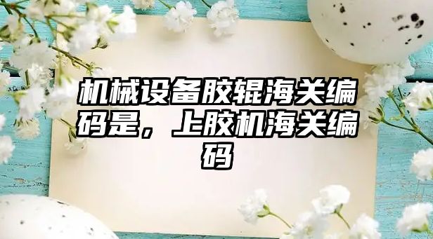 機械設備膠輥海關編碼是，上膠機海關編碼