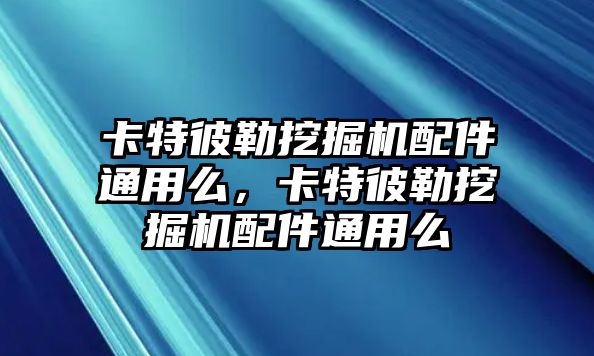 卡特彼勒挖掘機(jī)配件通用么，卡特彼勒挖掘機(jī)配件通用么