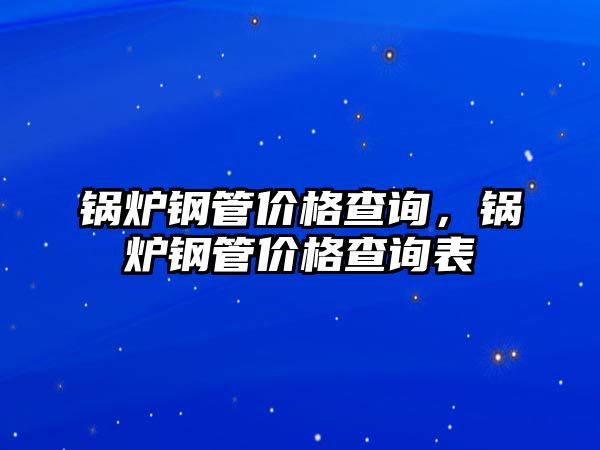 鍋爐鋼管價格查詢，鍋爐鋼管價格查詢表