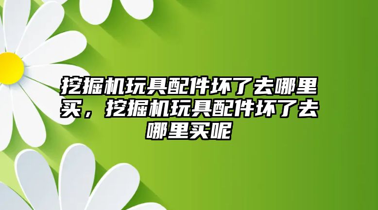 挖掘機(jī)玩具配件壞了去哪里買，挖掘機(jī)玩具配件壞了去哪里買呢