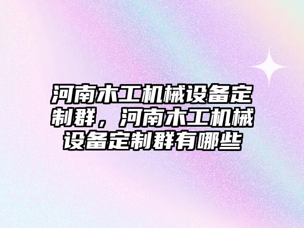 河南木工機械設(shè)備定制群，河南木工機械設(shè)備定制群有哪些