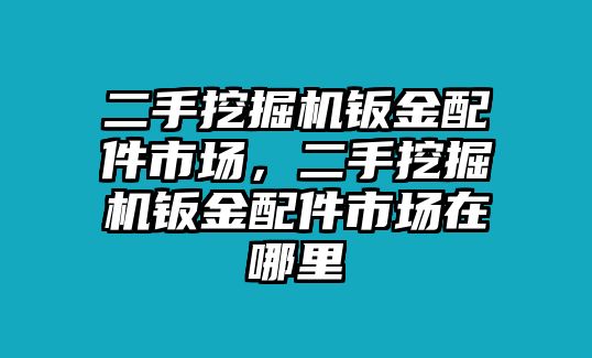二手挖掘機鈑金配件市場，二手挖掘機鈑金配件市場在哪里