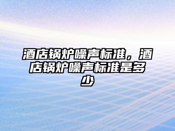 酒店鍋爐噪聲標(biāo)準(zhǔn)，酒店鍋爐噪聲標(biāo)準(zhǔn)是多少