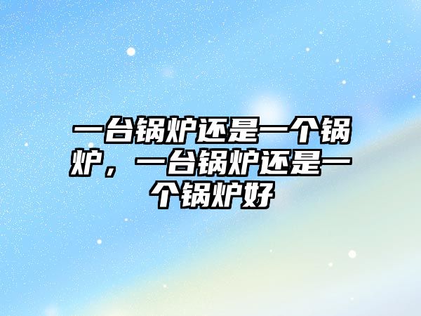 一臺鍋爐還是一個鍋爐，一臺鍋爐還是一個鍋爐好