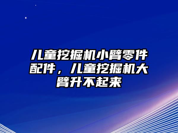 兒童挖掘機(jī)小臂零件配件，兒童挖掘機(jī)大臂升不起來(lái)