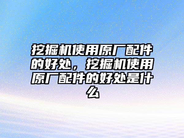 挖掘機使用原廠配件的好處，挖掘機使用原廠配件的好處是什么