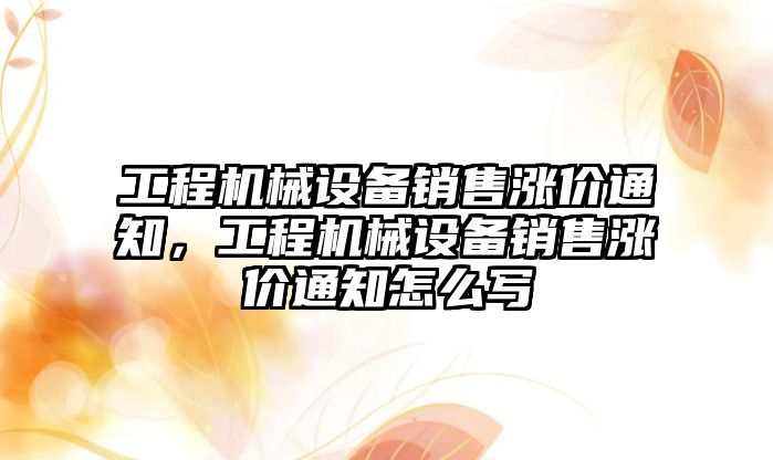 工程機(jī)械設(shè)備銷售漲價通知，工程機(jī)械設(shè)備銷售漲價通知怎么寫