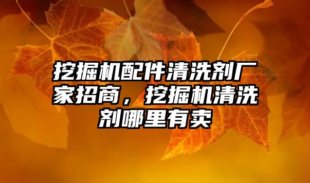 挖掘機配件清洗劑廠家招商，挖掘機清洗劑哪里有賣