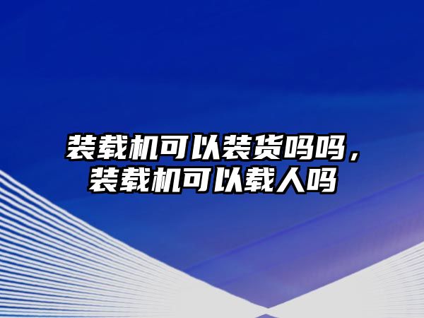 裝載機可以裝貨嗎嗎，裝載機可以載人嗎