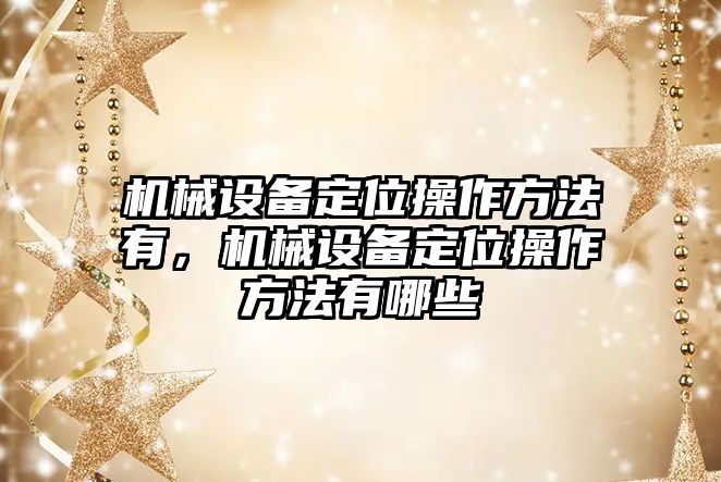 機(jī)械設(shè)備定位操作方法有，機(jī)械設(shè)備定位操作方法有哪些