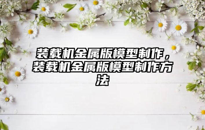 裝載機金屬版模型制作，裝載機金屬版模型制作方法