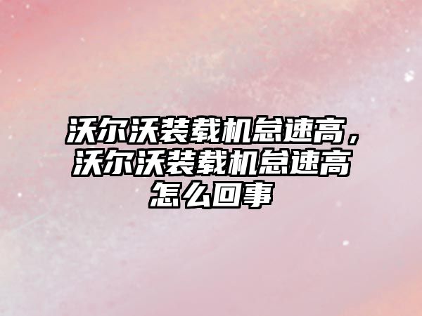 沃爾沃裝載機怠速高，沃爾沃裝載機怠速高怎么回事