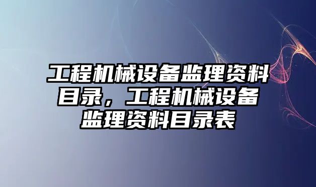 工程機械設備監(jiān)理資料目錄，工程機械設備監(jiān)理資料目錄表
