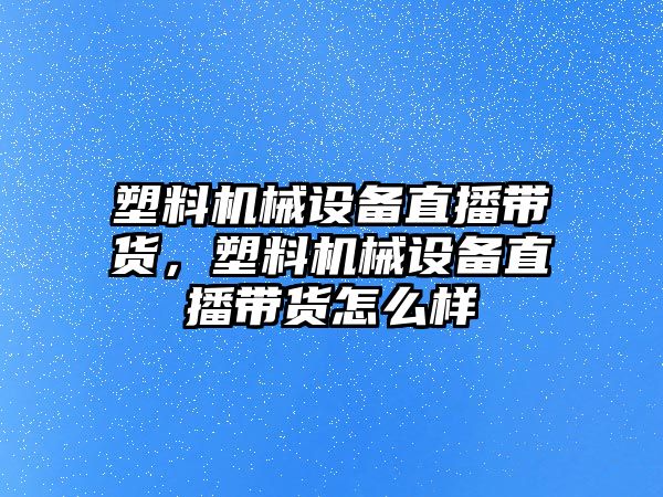 塑料機械設備直播帶貨，塑料機械設備直播帶貨怎么樣