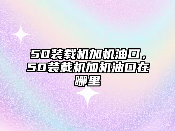 50裝載機(jī)加機(jī)油口，50裝載機(jī)加機(jī)油口在哪里