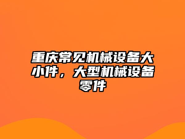 重慶常見機械設(shè)備大小件，大型機械設(shè)備零件