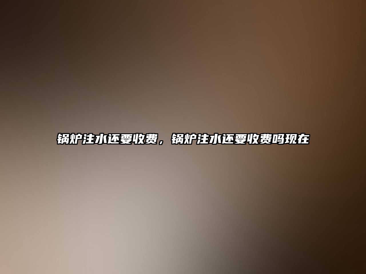 鍋爐注水還要收費(fèi)，鍋爐注水還要收費(fèi)嗎現(xiàn)在