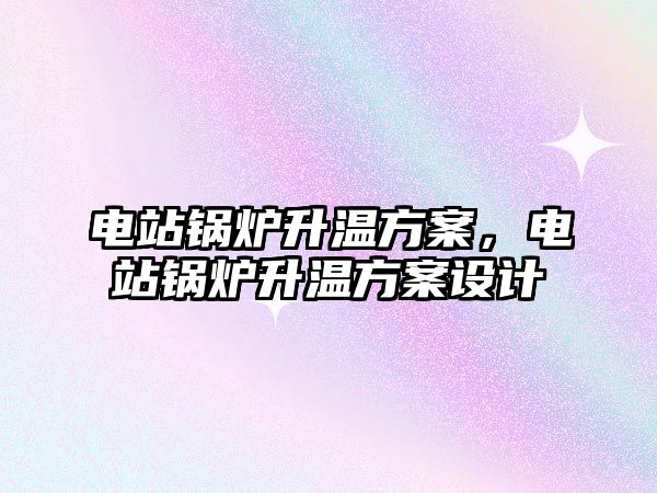 電站鍋爐升溫方案，電站鍋爐升溫方案設(shè)計(jì)