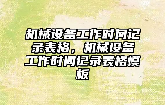 機械設(shè)備工作時間記錄表格，機械設(shè)備工作時間記錄表格模板