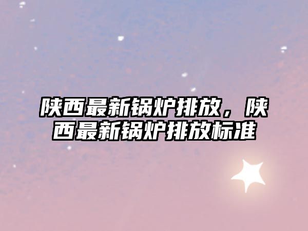 陜西最新鍋爐排放，陜西最新鍋爐排放標(biāo)準(zhǔn)