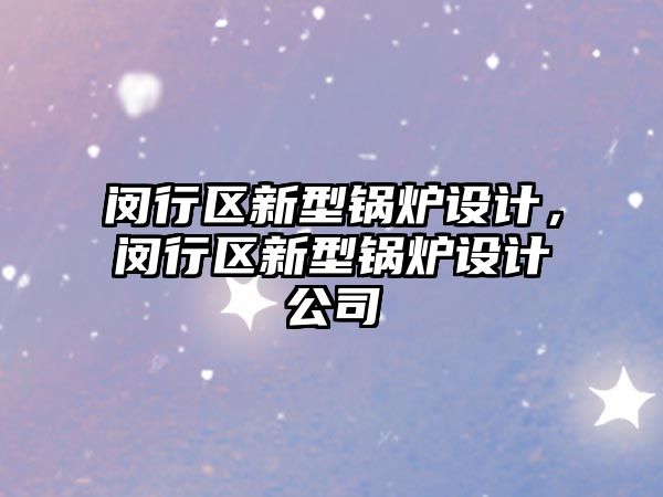 閔行區(qū)新型鍋爐設(shè)計(jì)，閔行區(qū)新型鍋爐設(shè)計(jì)公司
