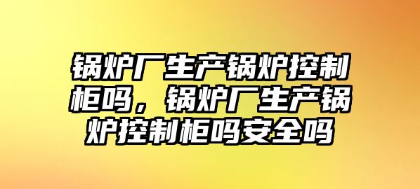 鍋爐廠生產(chǎn)鍋爐控制柜嗎，鍋爐廠生產(chǎn)鍋爐控制柜嗎安全嗎