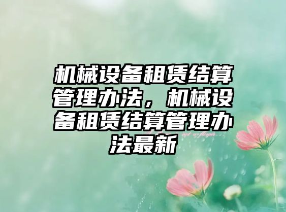 機械設(shè)備租賃結(jié)算管理辦法，機械設(shè)備租賃結(jié)算管理辦法最新